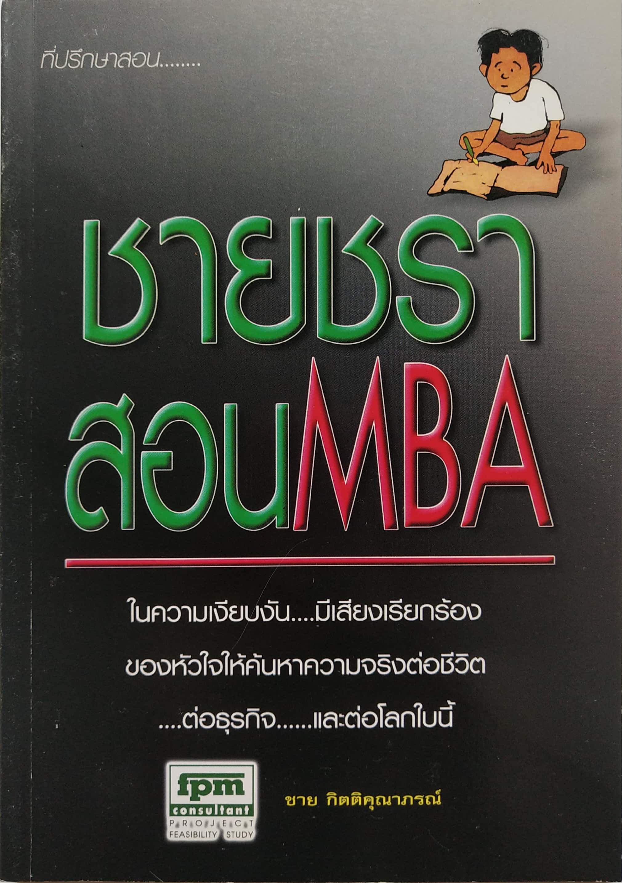 หนังสือบริหารจัดการ "ชายชราาสอน MBA" โดย ชาย กิตติคุณาภรณ์ สารบัญ -จำไว้นะลูกหลาน -ธรรมชาติสอนความจริง -การให้ สร้างธุรกิจ -หลักบริหารธุรกิจที่ลงตัว -ลางสังหรณ์ -กฎของธรรมชาติ -เดินไปให้ถึงฝัน -จับปลาเป็นอย่างเดียวไม่พอ -เหมือนปาฏิหาริย์ -ตกปลาด