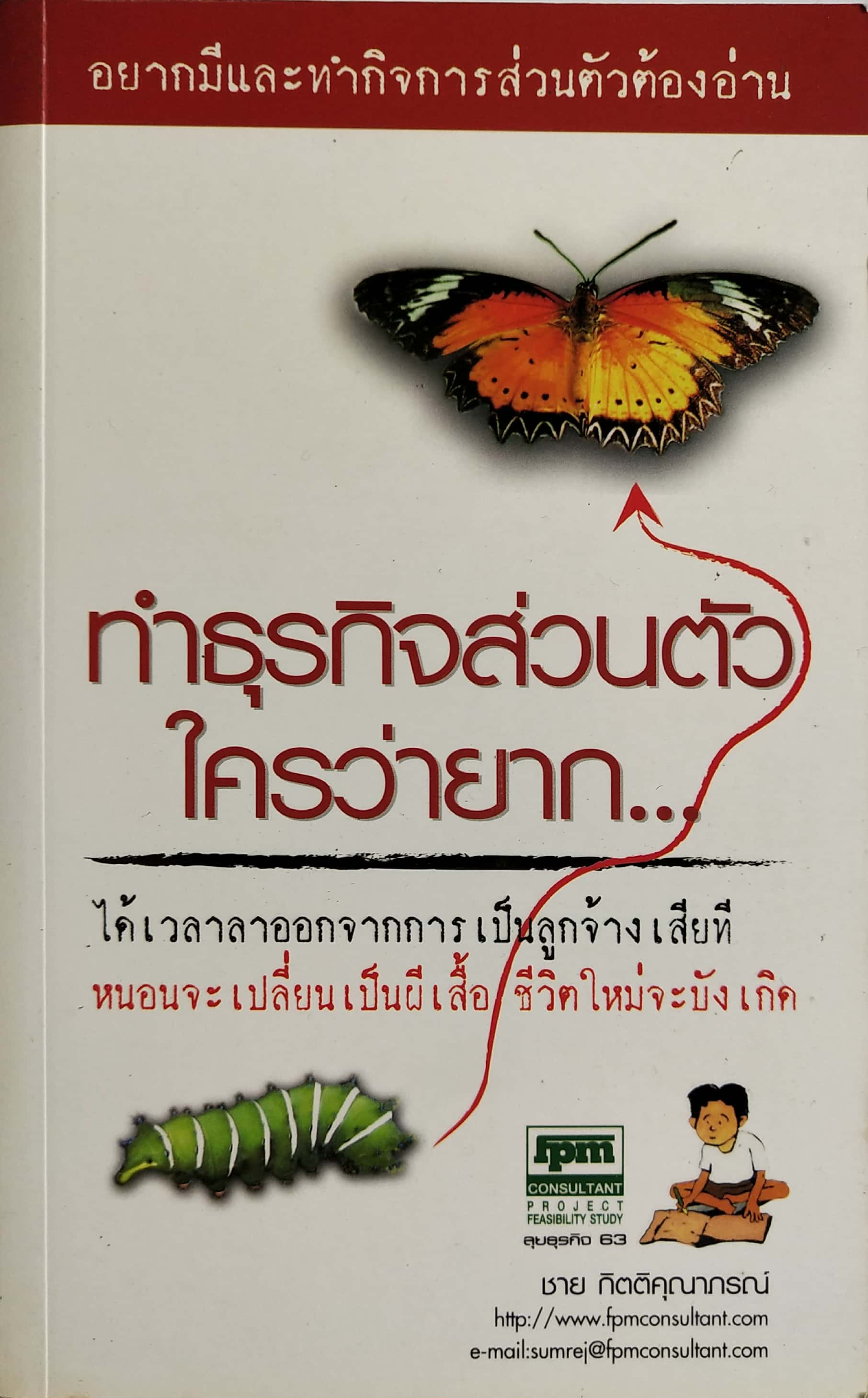 หนังสือการทำธุรกิจส่วนตัว "การทำธุรกิจส่วนตัวใครว่ายาก" อยากมีและทำกิจการส่วนตัวต้องอ่าน ได้เวลาลาออกจากการเป็นลูกจ้างเสียที หนอนจะเปลี่ยนเป็นผีเสื้อ ชีวิตใหม่จะบังเกิด โดย ชาย กิตติคุณากรณ์ -อยากเป็นคนรวยต้องเริ่มยังไง -วิธีหาเรื่องที่รักให้เจอ
