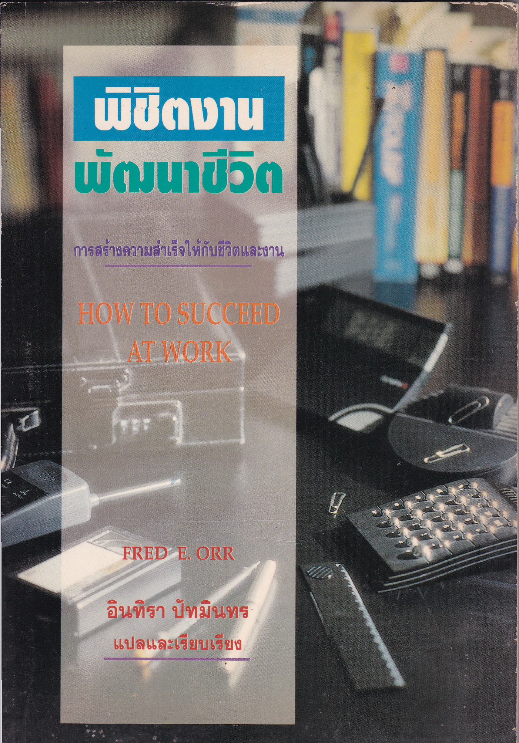 หนังสือการพัฒนาทักษะการทำงาน "พิชิตงาน พัฒนาชีวิต" การสร้างความสำเร็จให้กับชีวิตและงาน HOW TO SUCCEED AT WORK Gaining the Psychological Edge โดย FRED E. ORR แปลและเรียบเรียงโดย อินทิรา ปัทมินทร พิมพ์ครั้งแรก มกรา 2538 การก้าวสู่ความสำเร็จในชีวิต