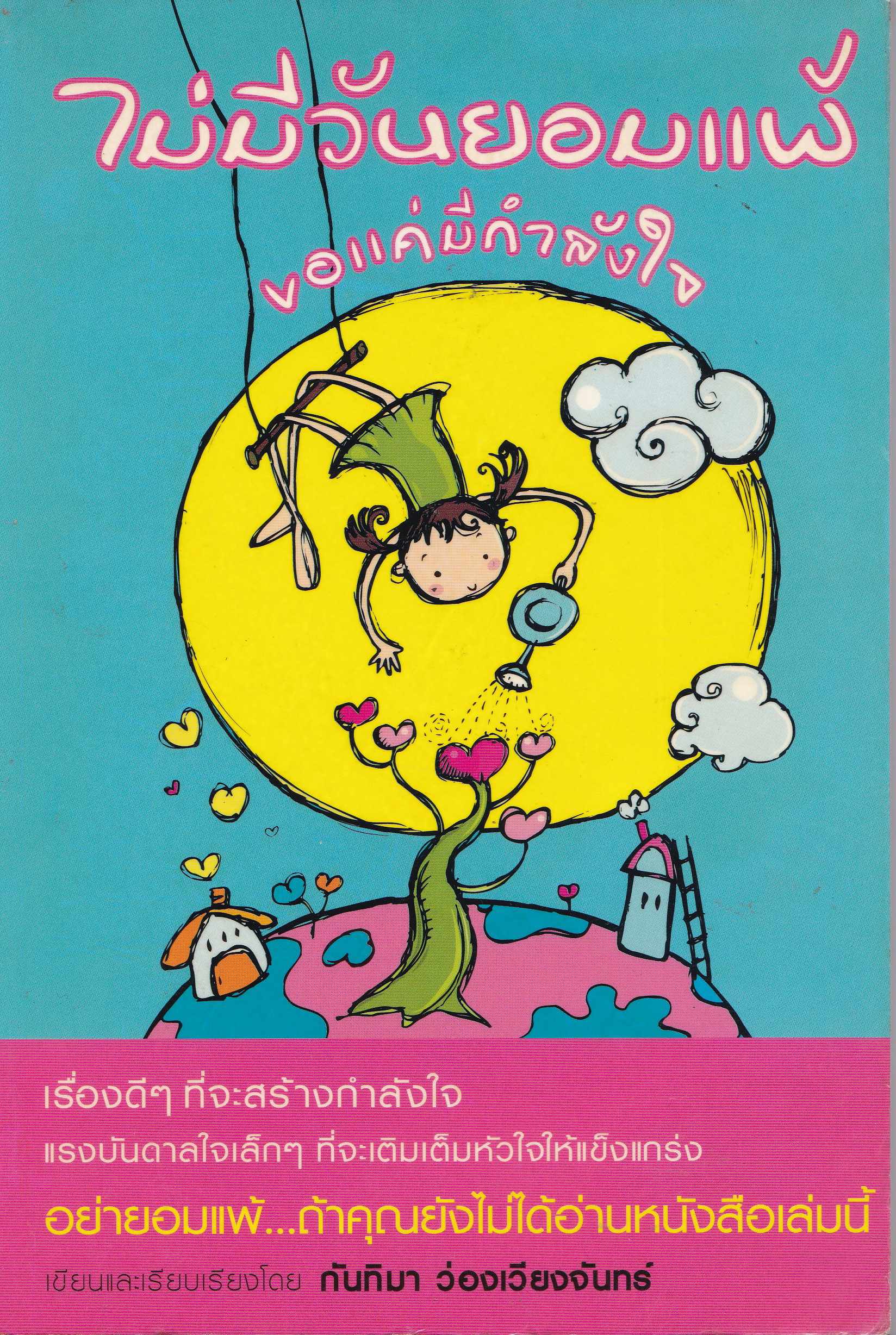 หนังสือแนวพัฒนากำลังใจตนเอง “ไม่มีวันยอมแพ้ ขอแค่มีกำลังใจ” เรื่องดีๆที่จสร้างกำลังใจ แรงบันดาลใจเล็กๆที่จะเติมเต็มหัวใจให้แข็งแกร่ง อย่ายอมแพ้ …ถ้าคุณยังไม่ได้อ่านหนังสือเล่มนี้ เขียนและเรียบเรียงโดย กันทิมา ว่องเวียงจันทร์ พิมพ์ครั้งที่ 1 กันยายน 2548 *
