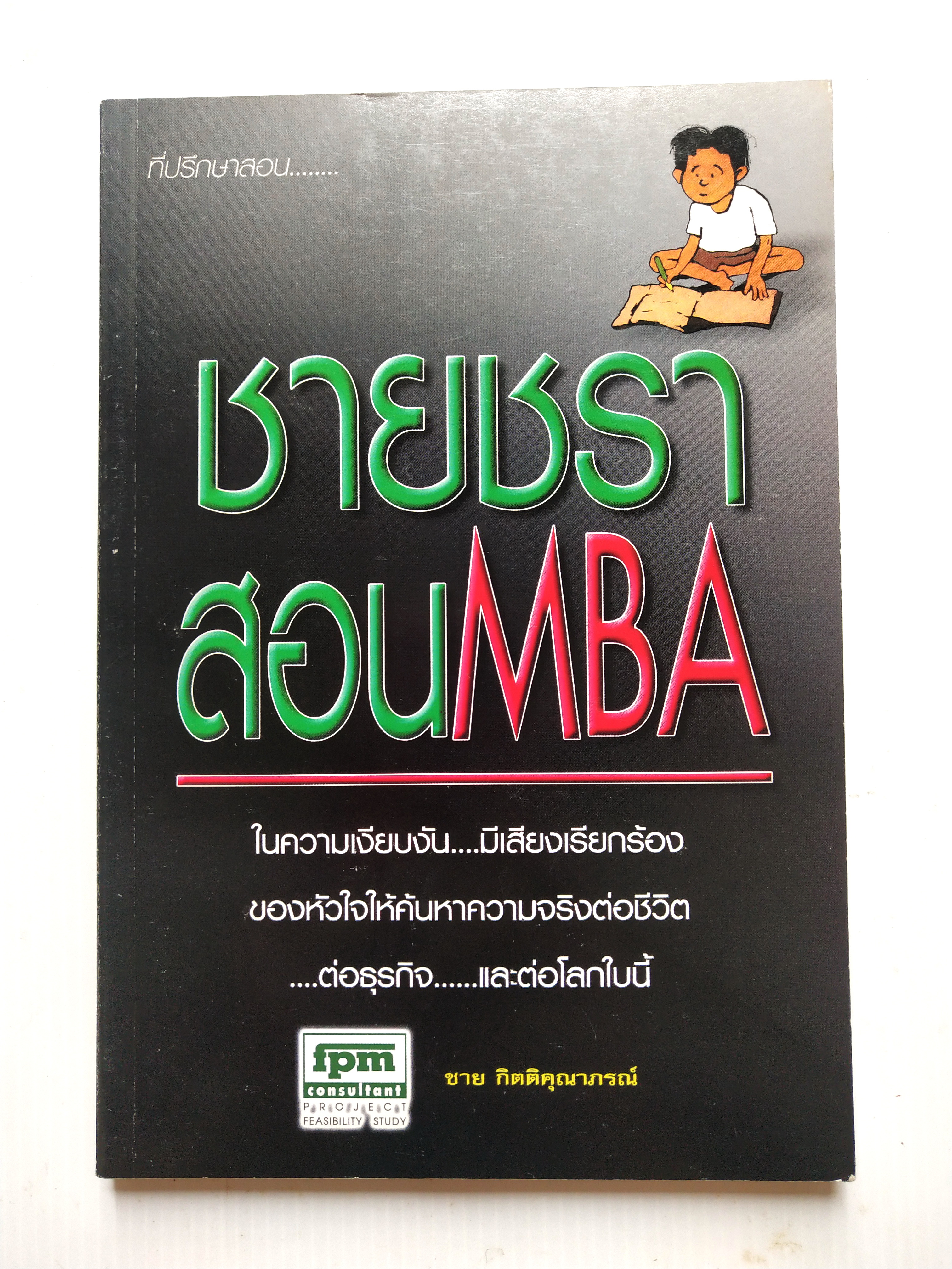 หนังสือบริหารจัดการ "ชายชราาสอน MBA" โดย ชาย กิตติคุณาภรณ์ สารบัญ -จำไว้นะลูกหลาน -ธรรมชาติสอนความจริง -การให้ สร้างธุรกิจ -หลักบริหารธุรกิจที่ลงตัว -ลางสังหรณ์ -กฎของธรรมชาติ -เดินไปให้ถึงฝัน -จับปลาเป็นอย่างเดียวไม่พอ -เหมือนปาฏิหาริย์ -ตกปลาด
